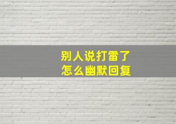 别人说打雷了 怎么幽默回复